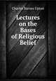 Lectures on the Bases of Religious Belief, Charles Barnes Upton 