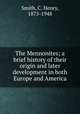 The Mennonites; a brief history of their origin and later development in both Europe and America, Smith, C. Henry, 1875-1948 