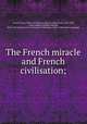 The French miracle and French civilisation;, Giraud, Victor, 1868-1953,Thieme, Hugo P. (Hugo Paul), 1870-1940, tr,McLaughlin, William Aloysius, [from old catalog] joint tr,University of Michigan. Dept. of Romance Languages 