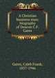 A Christian business man; biography of Deacon C.F. Gates, Gates, Caleb Frank, 1857-1946 