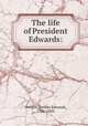 The life of President Edwards:, Dwight, Sereno Edwards, 1786-1850 