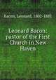 Leonard Bacon: pastor of the First Church in New Haven, Bacon, Leonard, 1802-1881 