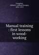 Manual training : first lessons in wood-working, Compton, Alfred G. (Alfred George), 1835-1913 