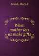 When mother lets us make gifts, Mary B. Grubb 