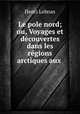 Le pole nord; ou, Voyages et decouvertes dans les regions arctiques aux ., Henri Lebrun 