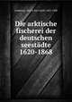 Die arktische fischerei der deutschen seestadte 1620-1868, Lindeman, Moritz Karl Adolf, 1823-1908 