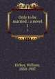 Only to be married : a novel. 1, Kirkus, William, 1830-1907 