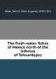 The fresh-water fishes of Mexico north of the isthmus of Tehuantepec, Meek, Seth E. (Seth Eugene), 1859-1914 