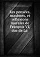 Les pensees, maximes, et reflexions morales de Francois VI, duc de La ., Francois La Rochefoucauld 