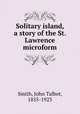 Solitary island, a story of the St. Lawrence microform, Smith, John Talbot, 1855-1923 