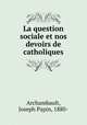 La question sociale et nos devoirs de catholiques, Archambault, Joseph Papin, 1880- 