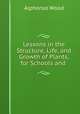 Lessons in the Structure, Life, and Growth of Plants, for Schools and ., Alphonso Wood 