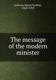 The message of the modern minister, Jackson, Henry Ezekiel, 1869-1939 