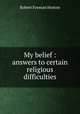 My belief : answers to certain religious difficulties, Robert F. Horton 