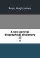A new general biographical dictionary. 12, Rose, Hugh James 