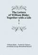 The Letters of William Blake: Together with a Life. 1, William Blake , Frederick Tatham , Archibald George Blomefield Russell 
