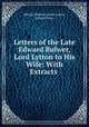 Letters of the Late Edward Bulwer, Lord Lytton to His Wife: With Extracts ., Edward Bulwer Lytton Lytton, Louisa Devey 