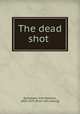 The dead shot, Buckstone, John Baldwin, 1802-1879. [from old catalog] 