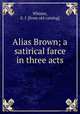 Alias Brown; a satirical farce in three acts, Whisler, E. J. [from old catalog] 