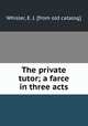 The private tutor; a farce in three acts, Whisler, E. J. [from old catalog] 