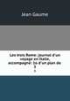 Les trois Rome: journal d`un voyage en Italie, accompagn: 1o d`un plan de .. 3, Jean Gaume 