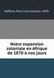 Notre expansion coloniale en Afrique de 1870 a nos jours, Gaffarel, Paul Louis Jacques, 1843- 