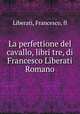 La perfettione del cavallo, libri tre, di Francesco Liberati Romano, Liberati, Francesco, fl 