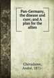 Pan-Germany, the disease and cure; and A plan for the allies, Andre Cheradame 