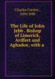 The Life of John Jebb . Bishop of Limerick, Ardfert and Aghadoe, with a ., Charles Forster , John Jebb 