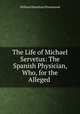 The Life of Michael Servetus: The Spanish Physician, Who, for the Alleged ., William Hamilton Drummond 