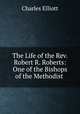 The Life of the Rev. Robert R. Roberts: One of the Bishops of the Methodist ., Charles Elliott 