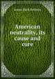 American neutrality, its cause and cure, James Mark Baldwin 