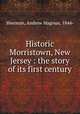 Historic Morristown, New Jersey : the story of its first century, Sherman, Andrew Magoun, 1844- 