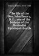 The life of the Rev. John Emory, D. D., one of the bishops of the Methodist Episcopal church, Emory, Robert, 1814-1848 