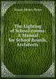 The Lighting of School-rooms: A Manual for School Boards, Architects ., Stuart Henry Rowe 