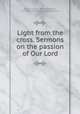 Light from the cross. Sermons on the passion of Our Lord, Tholuck, August, 1799-1877,Brown, R. C. Lundin (Robert Christopher Lundin), d. 1876, tr 