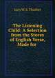 The Listening Child: A Selection from the Stores of English Verse, Made for ., Lucy W. S. Thacher 