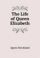The Life of Queen Elizabeth, Strickland, Agnes, 1796-1874 