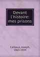 Devant l`histoire: mes prisons, Caillaux, Joseph, 1863-1944 