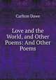 Love and the World, and Other Poems: And Other Poems, Carlton Dawe 