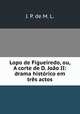 Lopo de Figueiredo, ou, A corte de D. Joao II: drama historico em tres actos, J. P. de M. L. 