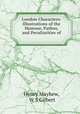 London Characters: Illustrations of the Humour, Pathos, and Peculiarities of ., Henry Mayhew, W S Gilbert 