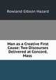 Man as a Creative First Cause: Two Discourses Delivered at Concord, Mass ., Rowland Gibson Hazard 
