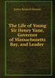 The Life of Young Sir Henry Vane, Governor of Massachusetts Bay, and Leader ., Hosmer James Kendall 