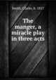 The manger, a miracle play in three acts, Smith, Clarke, b. 1857 