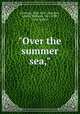"Over the summer sea,", Harrison, John, 1851-,Harrison, Amelia Williams, 1852-1903, joint author 