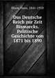 Das Deutsche Reich zur Zeit Bismarcks. Politische Geschichte von 1871 bis 1890, Blum, Hans, 1841-1910 