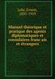 Manuel the?orique et pratique des agents diplomatiques et consulaires franc?ais et e?trangers, Lehr, Ernest, 1835-1919 