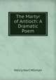 The Martyr of Antioch: A Dramatic Poem, Henry Hart Milman 