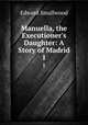 Manuella, the Executioner`s Daughter: A Story of Madrid. 1, Edward Smallwood 